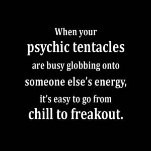 When your psychic tentacles are busy globbing onto someone else’s energy, it’s easy to go from chill to freakout.
